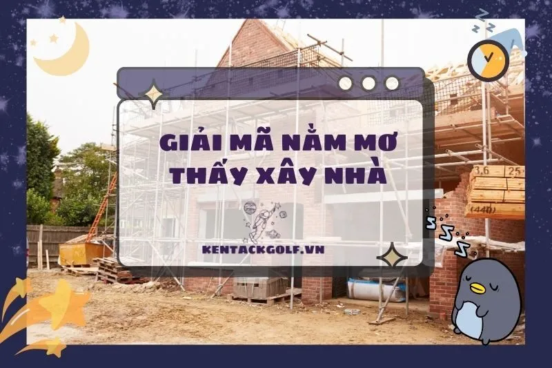 Giải Mã Nằm Mơ Thấy Xây Nhà: Ý Nghĩa và Điềm Báo Tốt 2025