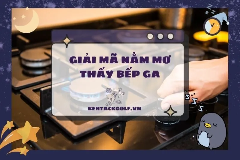 Nằm Mơ Thấy Bếp Ga: Ý Nghĩa, Điềm Báo Và Các Con Số May Mắn 2025