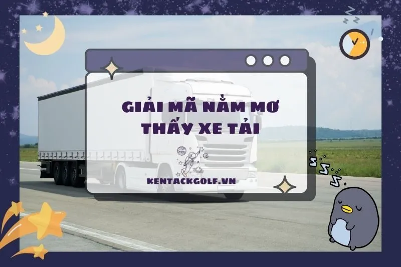 Nằm Mơ Thấy Xe Tải: Ý Nghĩa Và Con Số May Mắn Liên Quan 2025